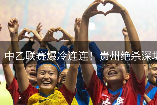 中乙联赛爆冷连连！贵州绝杀深圳 海港B队逆转英博
