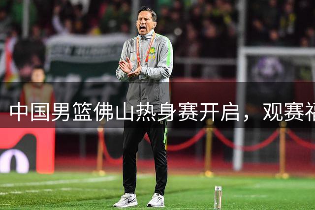 中国男篮佛山热身赛开启，观赛福利全指南