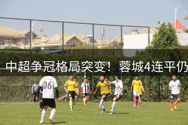 中超争冠格局突变！蓉城4连平仍领跑 泰山主场爆冷跌出前五