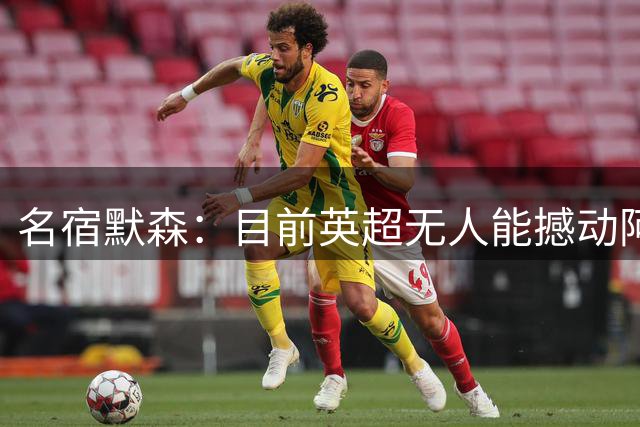 名宿默森：目前英超无人能撼动阿森纳