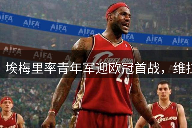 埃梅里率青年军迎欧冠首战，维拉开启后核心时代重建