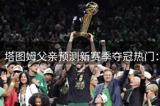 塔图姆父亲预测新赛季夺冠热门：尼克斯更现实