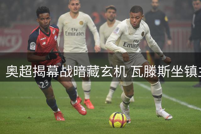 奥超揭幕战暗藏玄机 瓦滕斯坐镇主场迎战疲惫之师格拉茨风暴