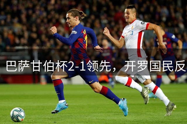 巴萨甘伯杯2-1领先，开罗国民反击得手