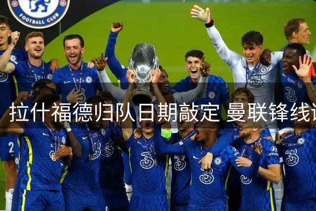 拉什福德归队日期敲定 曼联锋线谜题待解