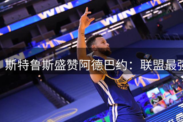 斯特鲁斯盛赞阿德巴约：联盟最强壮的队友令人畏惧