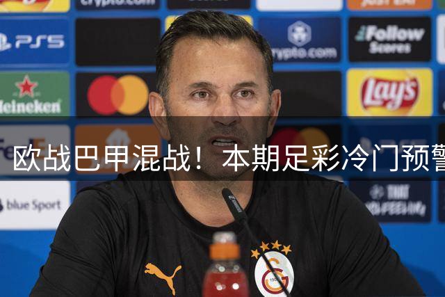 欧战巴甲混战！本期足彩冷门预警：豪门翻车风险暗藏