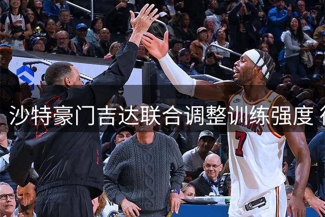沙特豪门吉达联合调整训练强度 德国主帅科学应对球员疲劳危机