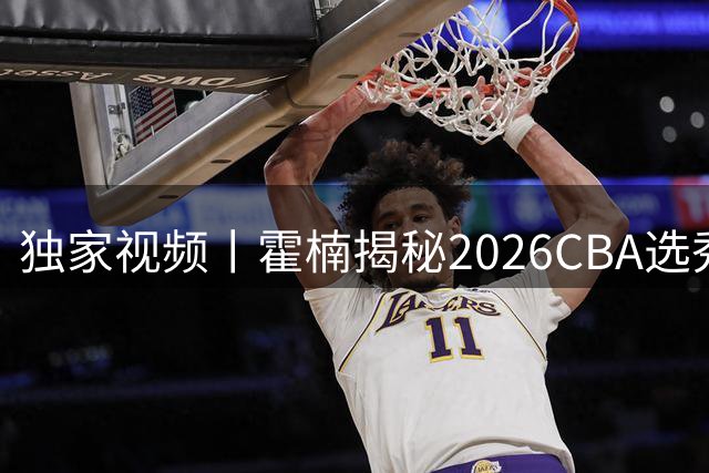 独家视频丨霍楠揭秘2026CBA选秀全过程 三所高校新秀花落宁波