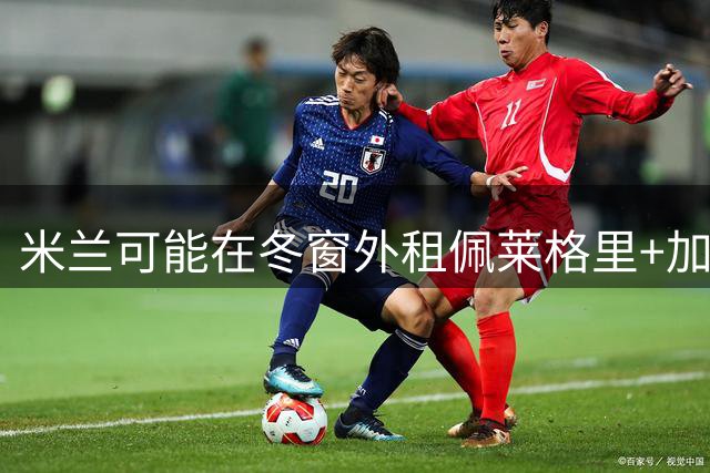 米兰可能在冬窗外租佩莱格里+加比亚+普利扎里