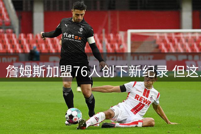 詹姆斯加盟76人创下新纪录 但这三位球员早他一步达成