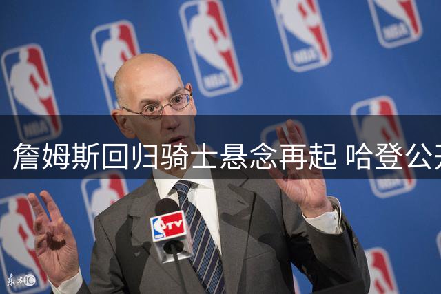 詹姆斯回归骑士悬念再起 哈登公开招募盼联手冲冠