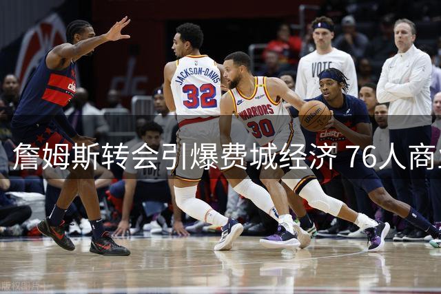 詹姆斯转会引爆费城经济 76人商业价值飙升超4亿美元