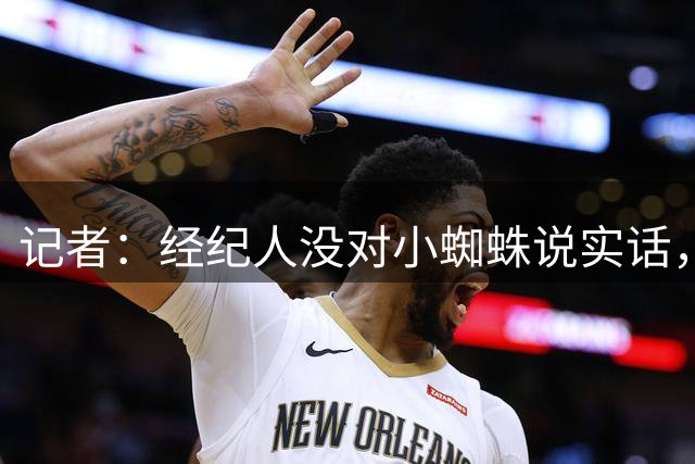 记者：经纪人没对小蜘蛛说实话，让球员误以为有可能转会巴萨
