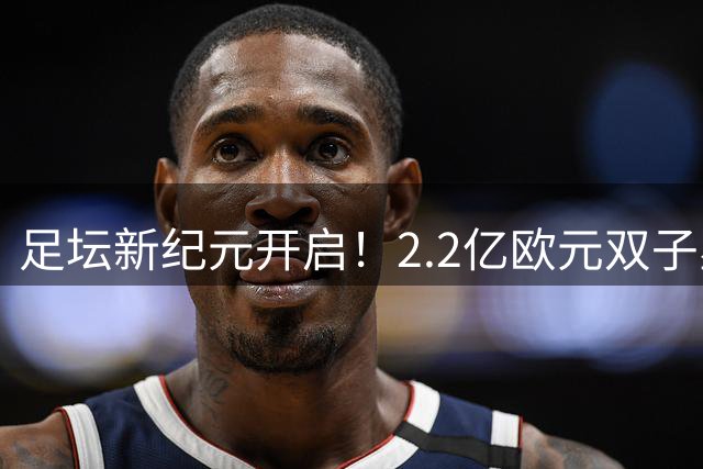 足坛新纪元开启！2.2亿欧元双子星领衔亿元俱乐部大扩容