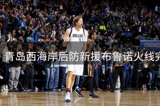 青岛西海岸后防新援布鲁诺火线完成注册 周末有望迎中超首秀