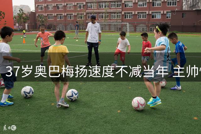 37岁奥巴梅扬速度不减当年 主帅惊叹其天赋异禀
