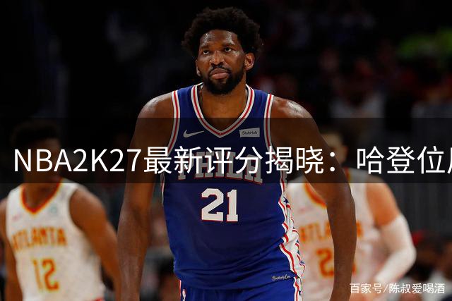NBA2K27最新评分揭晓：哈登位居31，欧文36，弗拉格37